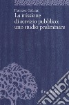 La missione di servizio pubblico: uno studio preliminare libro di Gallarati Francesco