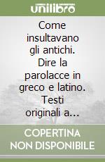 Come insultavano gli antichi. Dire la parolacce in greco e latino. Testi originali a fronte