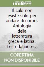 Il culo non esiste solo per andare di corpo. Antologia della letteratura greca e latina. Testo latino e greco a fronte libro