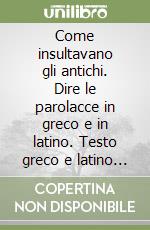 Come insultavano gli antichi. Dire le parolacce in greco e in latino. Testo greco e latino a fronte libro