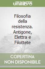 Filosofia della resistenza. Antigone, Elettra e Filottete libro