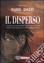 Il disperso. Un soldato, un'anima in pena, una creatura che muore e ritorna, alla ricerca di un amore appena sfiorato libro