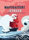 Navigatori e stelle. I grandi viaggi della storia e l'orientamento con gli astri. Ediz. a colori libro