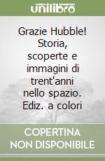 Grazie Hubble! Storia, scoperte e immagini di trent'anni nello spazio. Ediz. a colori libro