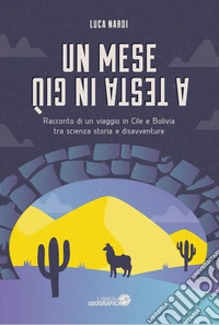 Un mese a testa in giù. Racconto di un viaggio in Cile e Bolivia tra scienza, storia e disavventure libro