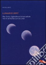 Lunario 2017. Per l'orto; il giardino e la tua salute. Vivi in armonia con la luna libro