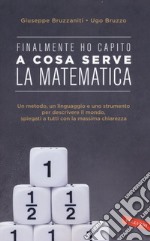 Finalmente ho capito a cosa serve la matematica. Un metodo, un linguaggio e uno strumento per descrivere il mondo, spiegati a tutti con la massima chiarezza libro