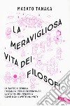 La meravigliosa vita dei filosofi. Da Talete a Derrida passando per Schopenhauer, la storia del pensiero come non l'avete mai vista libro di Tanaka Masato