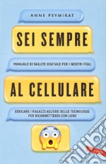 Sei sempre al cellulare. Manuale di salute digitale per i nostri figli. Educare i ragazzi all'uso delle tecnologie per riconnettersi con loro