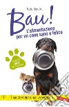 Bau! L'alimentazione per un cane sano e felice libro