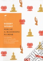 Perché il buddhismo fa bene. La scienza e la filosofia alla base di meditazione e illuminazione libro