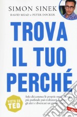 Trova il tuo perché. Solo chi conosce le proprie motivazioni più profonde può realizzarsi, ispirare gli altri e diventare un grande leader libro