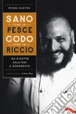 Sano come un pesce, godo come un riccio. 150 ricette salutari e goderecce libro