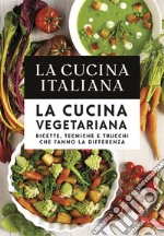 La cucina italiana. La cucina vegetariana. Ricette, tecniche e trucchi che fanno la differenza libro