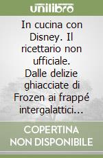 In cucina con Disney. Il ricettario non ufficiale. Dalle delizie ghiacciate di Frozen ai frappé intergalattici di Star Wars e altre ricette dei personaggi più famosi del mondo libro