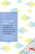 Manuale di un monaco buddhista per abbandonare la rabbia. Accumulare energia positiva per trovare un animo sereno libro