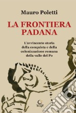 La frontiera padana. L'avvincente storia della conquista e della colonizzazione romana della Valle del Po libro