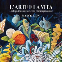 L'arte e la vita. Dialogo tra neuroscienze e immaginazione libro