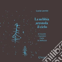 La nebbia arrotola il cielo. La scuola i bambini l'arte la bellezza libro