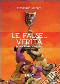 Le false... verità. 70 anni d'Italia al vetriolo! libro