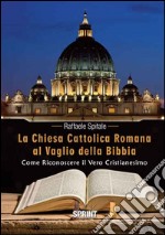 La Chiesa Cattolica Romana al vaglio della Bibbia. Come riconoscere il vero cristianesimo libro