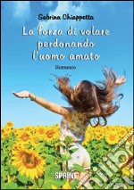 La forza di volare perdonando l'uomo amato libro