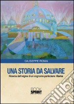 Una storia da salvare. Ricerca dell'origine di un cognome particolare: Roma libro