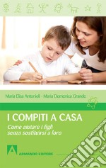 I compiti a casa. Come aiutare i figli senza sostituirsi a loro libro