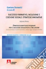 Successo formativo, inclusione e coesione sociale: strategie innovative. Vol. 1: Strategie didattiche integrate per il successo scolastico e l'inclusione libro