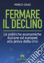 Fermare il declino. Le politiche economiche italiane ed europee alla prova della crisi libro