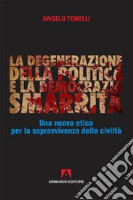 La degenerazione della politica e la democrazia smarrita. Una nuova etica per la sopravvivenza della civiltà libro