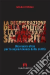 La degenerazione della politica e la democrazia smarrita. Una nuova etica per la sopravvivenza della civiltà libro di Tonelli Angelo