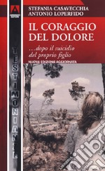 Il coraggio del dolore... dopo il suicidio del proprio figlio. Nuova ediz. libro