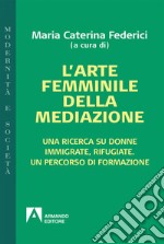 L'arte femminile della mediazione. Una ricerca su donne immigrate, rifugiate. Un percorso di formazione libro