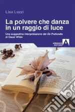 La polvere che danza in un raggio di luce. Una struggente interpretazione del «De Profundis» di Oscar Wilde libro