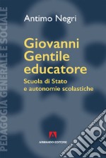 Giovanni Gentile educatore. Scuola di Stato e autonomie scolastiche libro