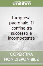 L'impresa padronale. Il confine tra successo e incompetenza libro