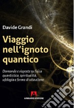 Viaggio nell'ignoto quantico. Domande e risposte su fisica quantistica, spiritualità, ufologia e forme di vita aliene libro