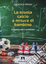 La scuola calcio a misura di bambino. Competere non è combattere libro