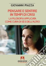 Pensare e sentire in tempo di crisi. La filosofia applicata come cura di sé e dell'altro libro