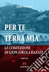 Per te terra mia. Le confessioni di Gjon Nikola Kazazi libro