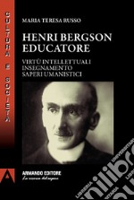 Henri Bergson educatore. Virtù intellettuali insegnamento saperi umanistici libro