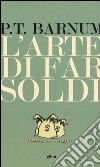 L'arte di far soldi libro di Barnum Phineas Taylor