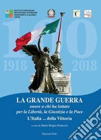 La grande guerra. Onore a chi ha lottato per la libertà, la giustizia e la pace L'Italia della... vittoria libro