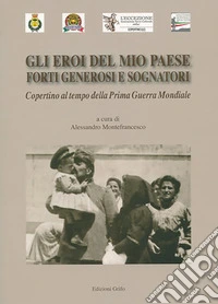 Gli eroi del mio Paese forti, generosi e sognatori. Copertino al tempo della prima guerra mondiale libro