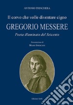 Il corvo che volle diventare cigno. Gregorio Messere. Poeta illuminato del Seicento libro