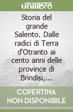 Storia del grande Salento. Dalle radici di Terra d'Otranto ai cento anni delle province di Brindisi, Lecce e Taranto libro