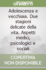 Adolescenza e vecchiaia. Due stagioni delicate della vita. Aspetti medici, psicologici e sociali libro