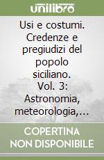 Usi e costumi. Credenze e pregiudizi del popolo siciliano. Vol. 3: Astronomia, meteorologia, agricoltura, botanica, zoologia libro