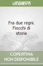 Fra due regni. Fiocchi di storia libro